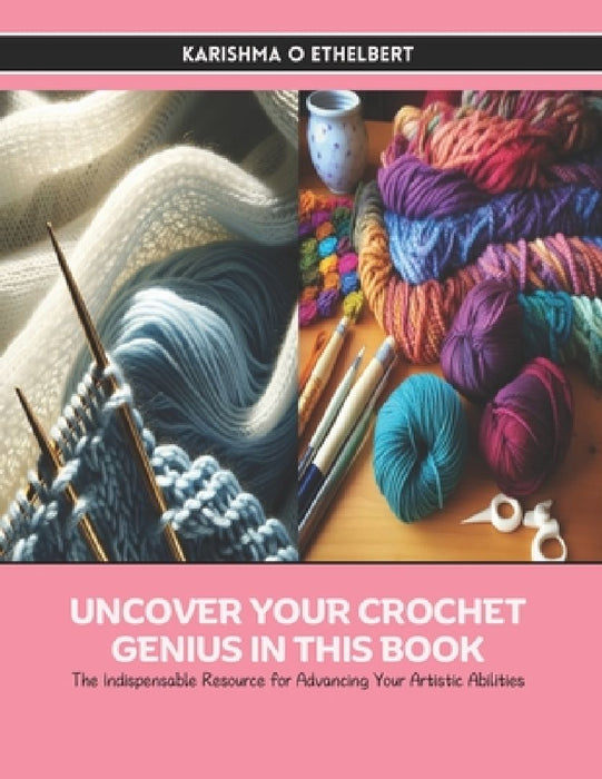 Uncover Your Crochet Genius in this Book: The Indispensable Resource for Advancing Your Artistic Abilities by Karishma O. Ethelbert