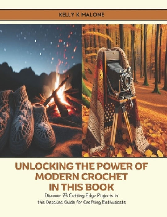 Unlocking the Power of Modern Crochet in this Book: Discover 23 Cutting Edge Projects in this Detailed Guide for Crafting Enthusiasts by Kelly K. Malone