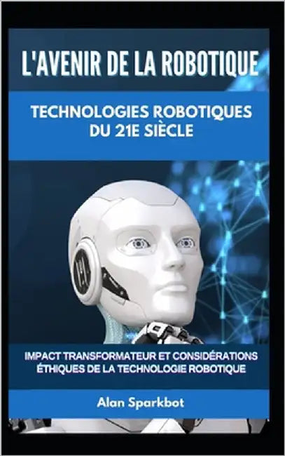 L'avenir de la robotique Technologies robotiques du 21e siècle: Impact transformateur et considérations éthiques de la technologie robotique by Sparkbot, Alan