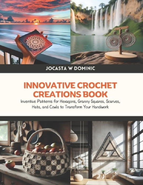 Innovative Crochet Creations Book: Inventive Patterns for Hexagons, Granny Squares, Scarves, Hats, and Cowls to Transform Your Handiwork by Jocasta W. Dominic