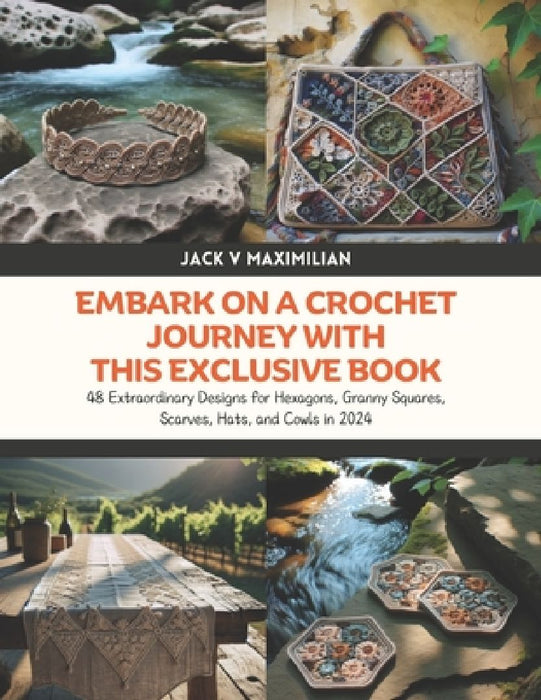 Embark on a Crochet Journey with this Exclusive Book: 48 Extraordinary Designs for Hexagons, Granny Squares, Scarves, Hats, and Cowls in 2024 by Jack V. Maximilian