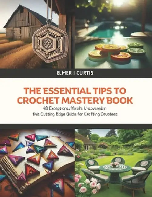 The Essential Tips to Crochet Mastery Book: 48 Exceptional Motifs Uncovered in this Cutting Edge Guide for Crafting Devotees by Elmer I. Curtis