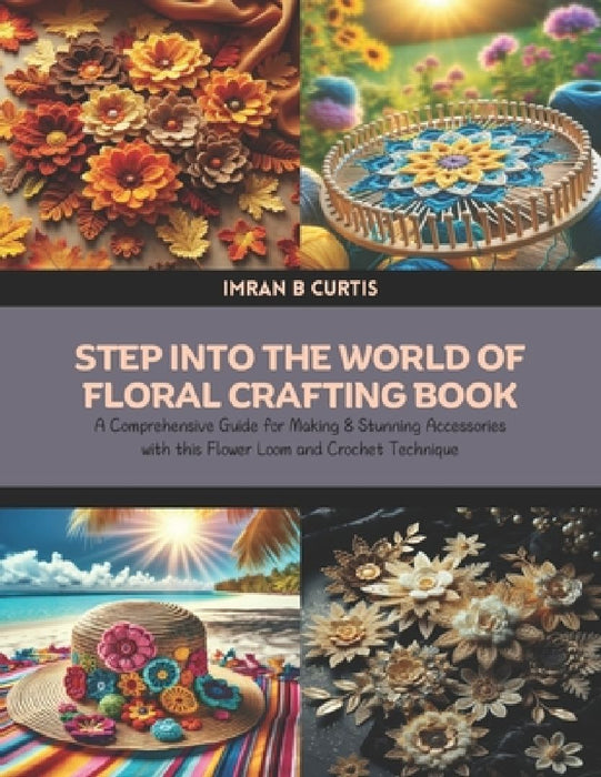 Step into the World of Floral Crafting Book: A Comprehensive Guide for Making 8 Stunning Accessories with this Flower Loom and Crochet Technique by Imran B. Curtis