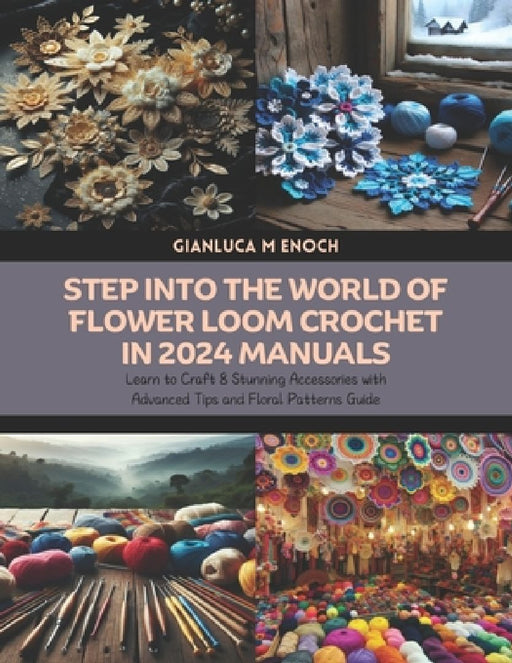 Step into the World of Flower Loom Crochet in 2024 Manuals: Learn to Craft 8 Stunning Accessories with Advanced Tips and Floral Patterns Guide by Gianluca M. Enoch
