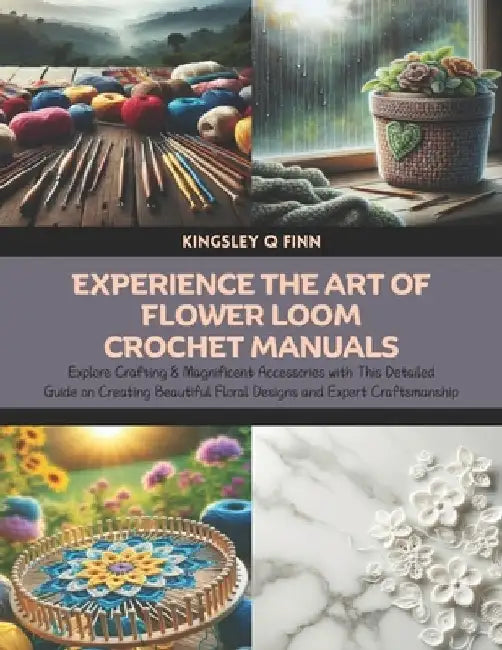 Experience the Art of Flower Loom Crochet Manuals: Explore Crafting 8 Magnificent Accessories with This Detailed Guide on Creating Beautiful Floral De by Kingsley Q. Finn