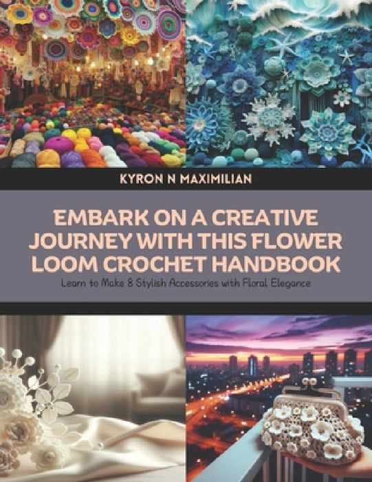 Embark on a Creative Journey with this Flower Loom Crochet Handbook: Learn to Make 8 Stylish Accessories with Floral Elegance by Kyron N. Maximilian