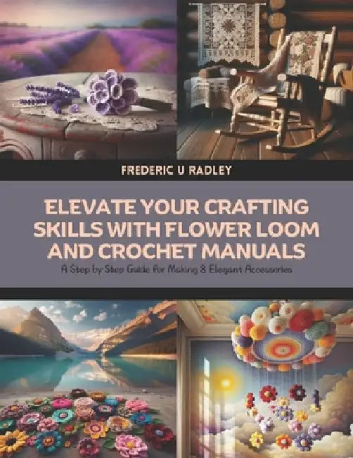 Elevate Your Crafting Skills with Flower Loom and Crochet Manuals: A Step by Step Guide for Making 8 Elegant Accessories by Frederic U. Radley