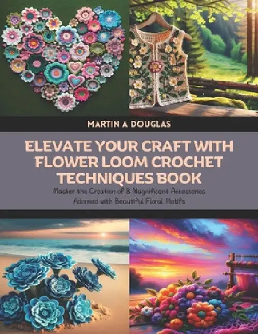 Elevate Your Craft with Flower Loom Crochet Techniques Book: Master the Creation of 8 Magnificent Accessories Adorned with Beautiful Floral Motifs by Martin A. Douglas