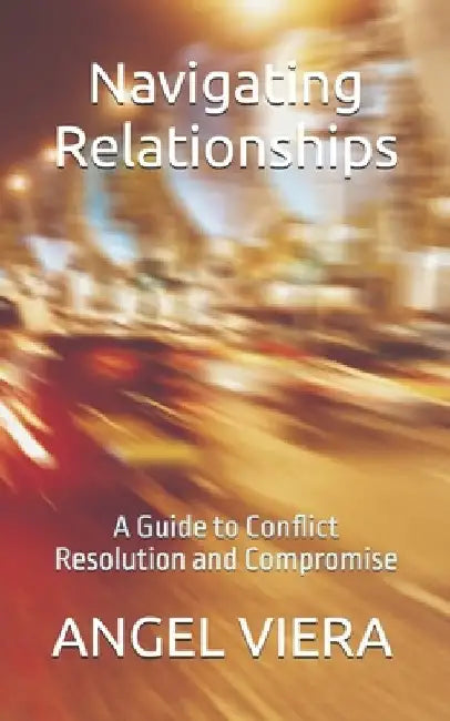 Navigating Relationships: A Guide to Conflict Resolution and Compromise by Angel Viera