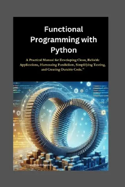 Functional Programming with Python: A Practical Manual for Developing Clean, Reliable Applications, Harnessing Parallelism, Simplifying Testing, and C by Matthew D. Passmore