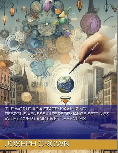 The World as a Stage: Maximizing Responsiveness in Performance Settings with Covert and Overt Hypnosis by Joseph Crown