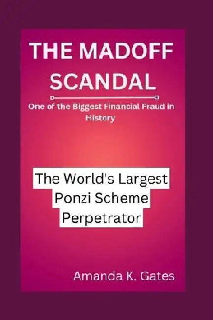 The Madoff Scandal: The World's Largest Ponzi Scheme Perpetrator: One of the Biggest Financial Fraud in History by Amanda K. Gates