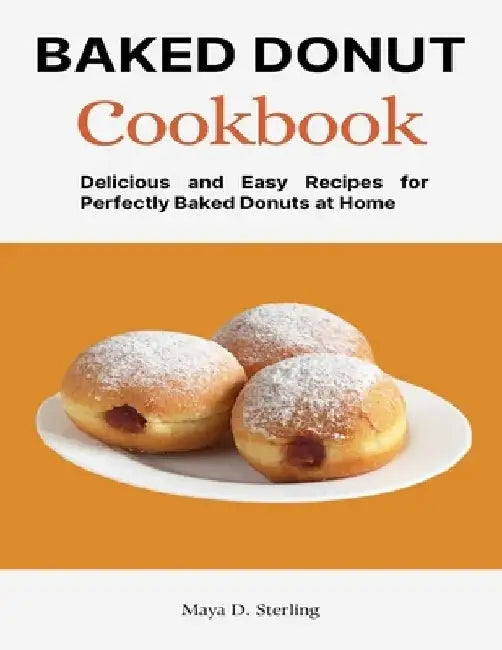 Baked Donut Cookbook: Delicious and Easy Recipes for Perfectly Baked Donuts at Home by Maya D. Sterling