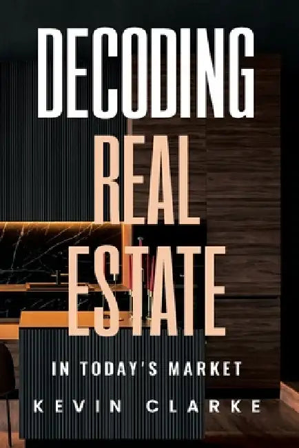 Decoding Real Estate In Today's Market by Kevin Clarke