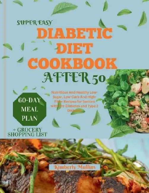 Super Easy Diabetic Diet Cookbook After 50: Nutritious And Healthy Low-Sugar, Low-Carb And High-Fiber Recipes for Seniors with Pre-Diabetes and Type 2 by Kimberly Mullins