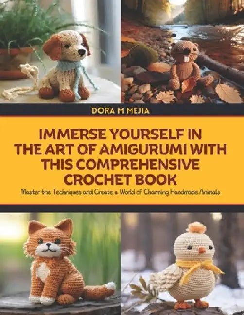 Immerse Yourself in the Art of Amigurumi with this Comprehensive Crochet Book: Master the Techniques and Create a World of Charming Handmade Animals by Dora M. Mejia