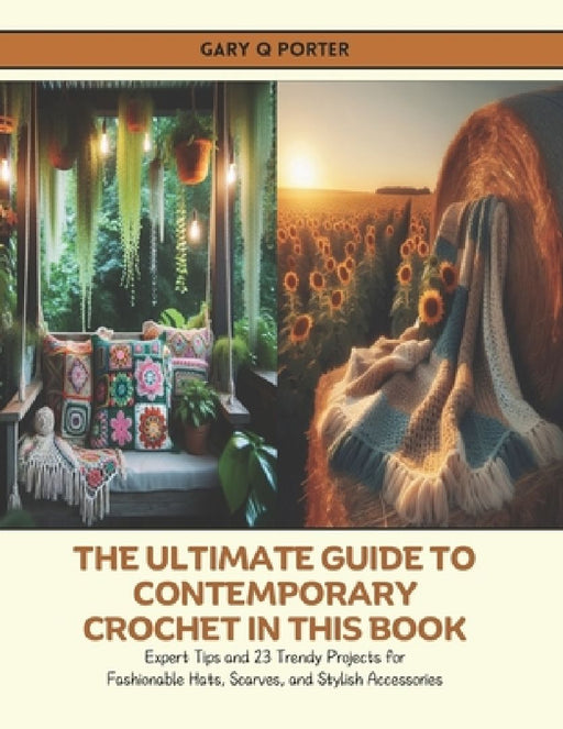 The Ultimate Guide to Contemporary Crochet in this Book: Expert Tips and 23 Trendy Projects for Fashionable Hats, Scarves, and Stylish Accessories by Gary Q. Porter