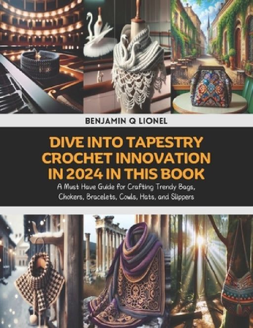 Dive into Tapestry Crochet Innovation in 2024 in this Book: A Must Have Guide for Crafting Trendy Bags, Chokers, Bracelets, Cowls, Hats, and Slippers by Benjamin Q. Lionel