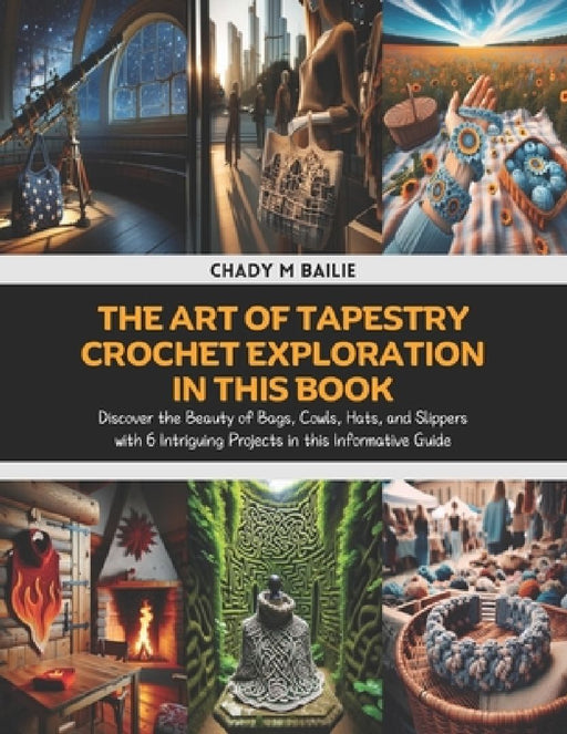 The Art of Tapestry Crochet Exploration in this Book: Discover the Beauty of Bags, Cowls, Hats, and Slippers with 6 Intriguing Projects in this Inform by Chady M. Bailie