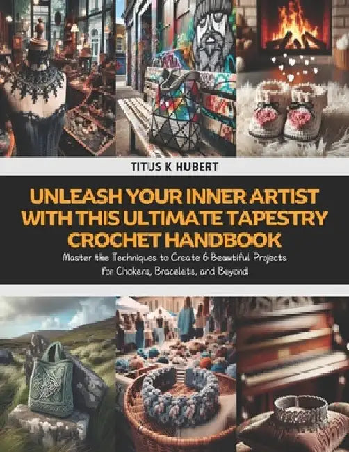 Unleash Your Inner Artist with this Ultimate Tapestry Crochet Handbook: Master the Techniques to Create 6 Beautiful Projects for Chokers, Bracelets, a by Titus K. Hubert