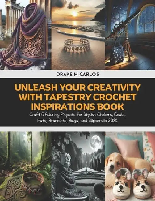 Unleash Your Creativity with Tapestry Crochet Inspirations Book: Craft 6 Alluring Projects for Stylish Chokers, Cowls, Hats, Bracelets, Bags, and Slip by Drake N. Carlos