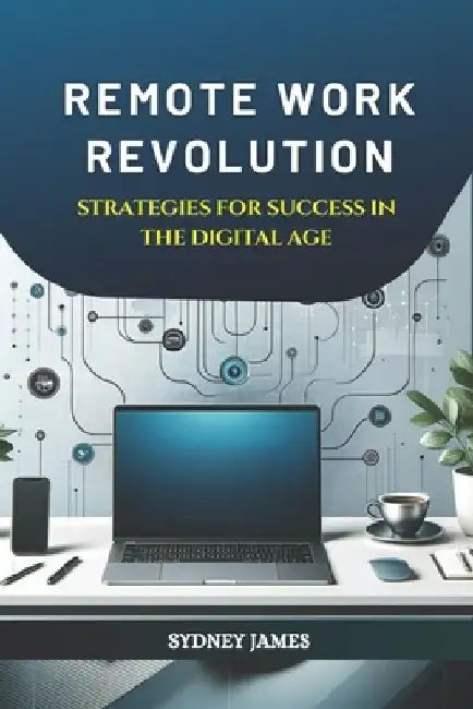Remote Work Revolution: Strategies for Success in the Digital Age: Maximizing Productivity, Collaboration, and Career Growth in the New Era of by Sydney James