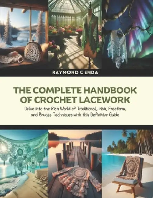 The Complete Handbook of Crochet Lacework: Delve into the Rich World of Traditional, Irish, Freeform, and Bruges Techniques with this Definitive Guide by Raymond C. Enda