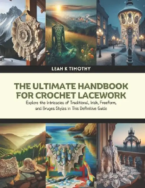 The Ultimate Handbook for Crochet Lacework: Explore the Intricacies of Traditional, Irish, Freeform, and Bruges Styles in This Definitive Guide by Leah K. Timothy