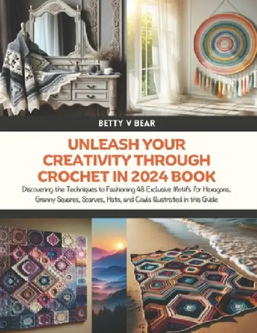 Unleash Your Creativity Through Crochet in 2024 Book: Discovering the Techniques to Fashioning 48 Exclusive Motifs for Hexagons, Granny Squares, Scarv by Betty V. Bear