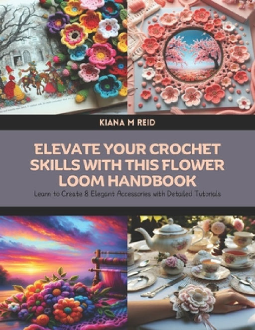 Elevate Your Crochet Skills with this Flower Loom Handbook: Learn to Create 8 Elegant Accessories with Detailed Tutorials by Kiana M. Reid