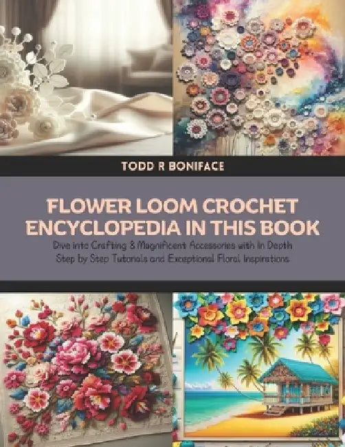 Flower Loom Crochet Encyclopedia in this Book: Dive into Crafting 8 Magnificent Accessories with In Depth Step by Step Tutorials and Exceptional Flora by Todd R. Boniface