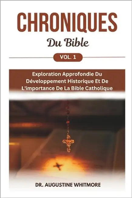 Chroniques Du Bible Vol. 1: Exploration Approfondie Du Développement Historique Et De L'importance De La Bible Catholique by Whitmore, Augustine
