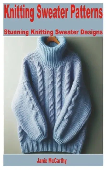 Knitting Sweater Patterns: Stunning Knitting Sweater Designs by Janie McCarthy