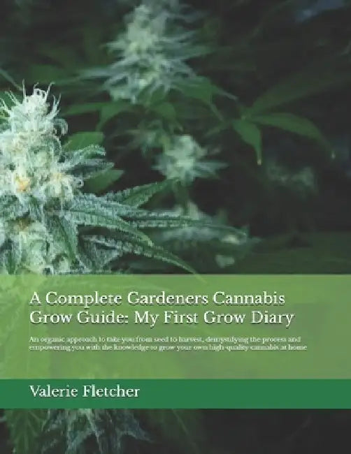 A Complete Gardeners Cannabis Grow Guide: My First Grow Diary: An organic approach to take you from seed to harvest, demystifying the process and empo by Valerie Fletcher
