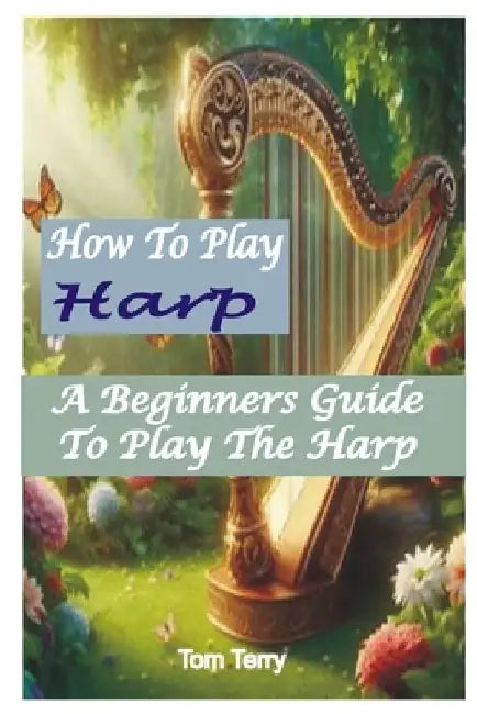 How to Play Harp: A Beginners Guide To Play The Harp by Tom Terry