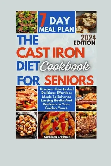 The Cast Iron Diet Cookbook For Seniors: Discover Hearty And Delicious Effortless Meals To Enhance Lasting Health And Wellness In Your Golden Years by Kathleen Scribner