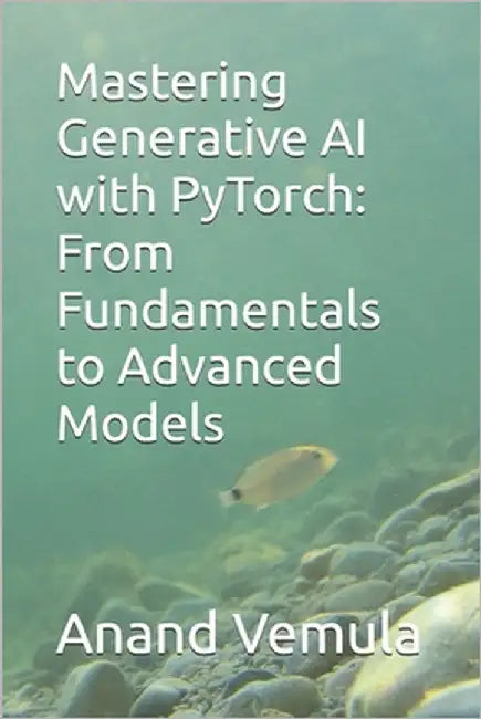 Mastering Generative AI with PyTorch: From Fundamentals to Advanced Models by Vemula, Anand