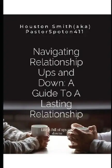 Navigating Relationship Ups and Down: A Guide To A Lasting Relationship: Life is full of ups and downs by Houston Smith