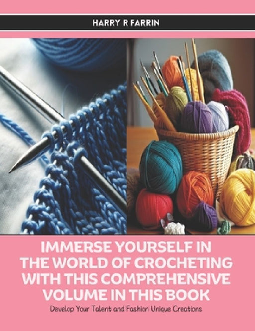 Immerse Yourself in the World of Crocheting with this Comprehensive Volume in this Book: Develop Your Talent and Fashion Unique Creations by Harry R. Farrin