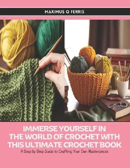 Immerse Yourself in the World of Crochet with this Ultimate Crochet Book: A Step by Step Guide to Crafting Your Own Masterpieces by Maximus Q. Ferris