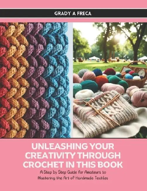 Unleashing Your Creativity Through Crochet in this Book: A Step by Step Guide for Amateurs to Mastering the Art of Handmade Textiles by Grady A. Freca