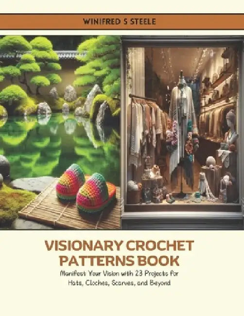 Visionary Crochet Patterns Book: Manifest Your Vision with 23 Projects for Hats, Cloches, Scarves, and Beyond by Winifred S. Steele