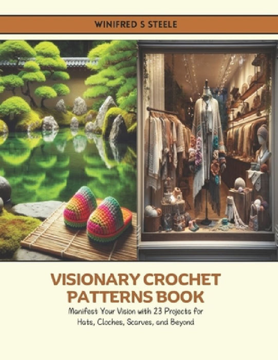 Visionary Crochet Patterns Book: Manifest Your Vision with 23 Projects for Hats, Cloches, Scarves, and Beyond by Winifred S. Steele