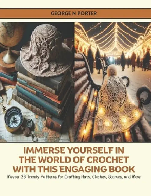 Immerse Yourself in the World of Crochet with this Engaging Book: Master 23 Trendy Patterns for Crafting Hats, Cloches, Scarves, and More by George N. Porter