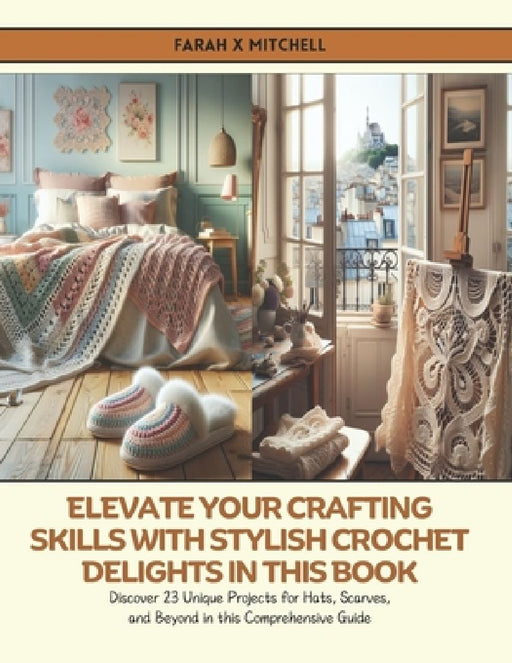 Elevate Your Crafting Skills with Stylish Crochet Delights in this Book: Discover 23 Unique Projects for Hats, Scarves, and Beyond in this Comprehensi by Farah X. Mitchell