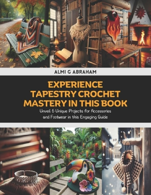 Experience Tapestry Crochet Mastery in this Book: Unveil 6 Unique Projects for Accessories and Footwear in this Engaging Guide by Almi G. Abraham
