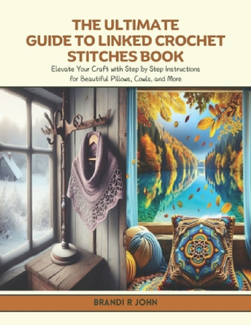 The Ultimate Guide to Linked Crochet Stitches Book: Elevate Your Craft with Step by Step Instructions for Beautiful Pillows, Cowls, and More by Brandi R. John
