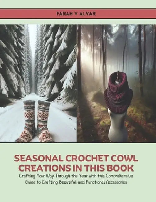 Seasonal Crochet Cowl Creations in this Book: Crafting Your Way Through the Year with this Comprehensive Guide to Crafting Beautiful and Functional Ac by Farah V. Alvar