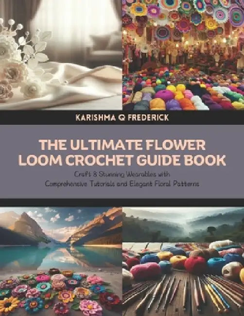 The Ultimate Flower Loom Crochet Guide Book: Craft 8 Stunning Wearables with Comprehensive Tutorials and Elegant Floral Patterns by Karishma Q. Frederick