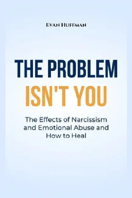 The Problem Isn't You: The Effects of Narcissism and Emotional Abuse and How to Heal by Evan Huffman